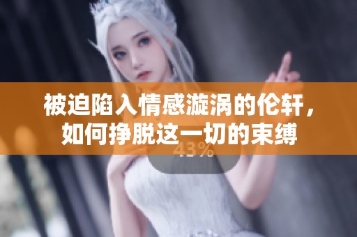 被迫陷入情感漩涡的伦轩，如何挣脱这一切的束缚