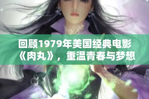 回顾1979年美国经典电影《肉丸》，重温青春与梦想的故事