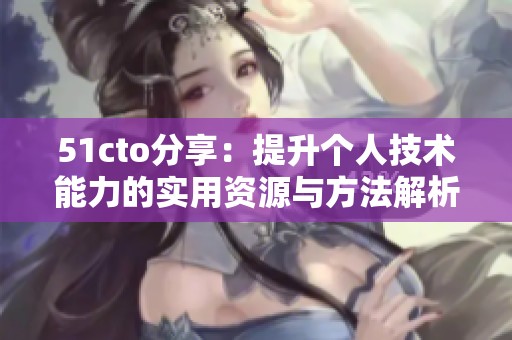 51cto分享：提升个人技术能力的实用资源与方法解析