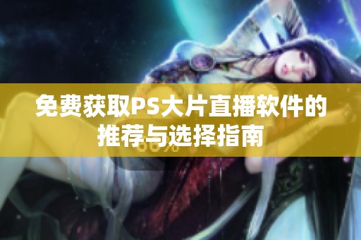 免费获取PS大片直播软件的推荐与选择指南