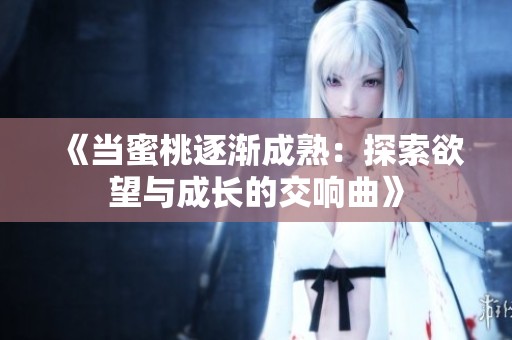 《当蜜桃逐渐成熟：探索欲望与成长的交响曲》