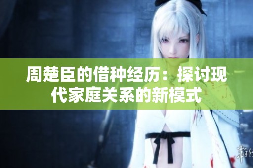 周楚臣的借种经历：探讨现代家庭关系的新模式
