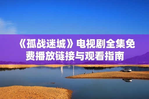 《孤战迷城》电视剧全集免费播放链接与观看指南