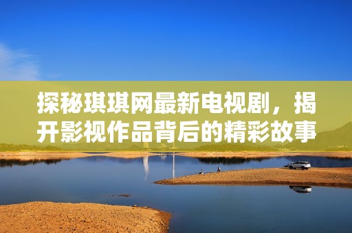 探秘琪琪网最新电视剧，揭开影视作品背后的精彩故事
