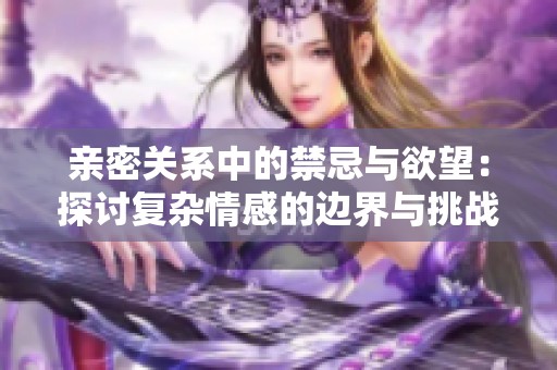 亲密关系中的禁忌与欲望：探讨复杂情感的边界与挑战