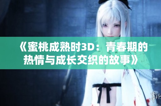 《蜜桃成熟时3D：青春期的热情与成长交织的故事》