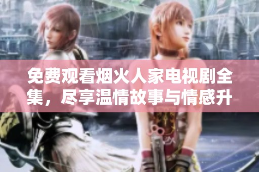 免费观看烟火人家电视剧全集，尽享温情故事与情感升华