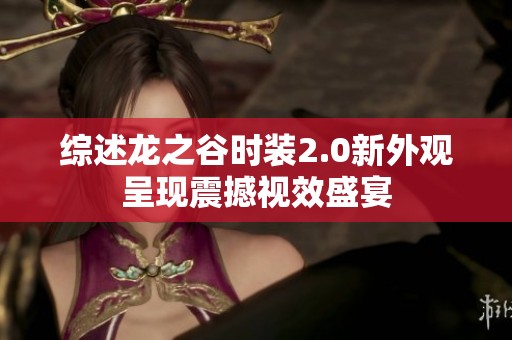 综述龙之谷时装2.0新外观呈现震撼视效盛宴