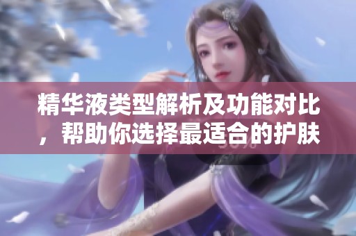 精华液类型解析及功能对比，帮助你选择最适合的护肤产品