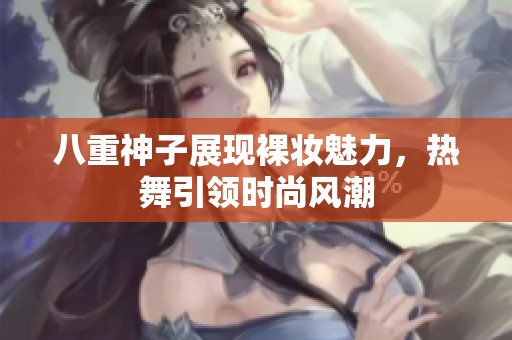 八重神子展现裸妆魅力，热舞引领时尚风潮