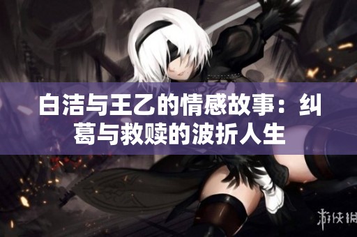 白洁与王乙的情感故事：纠葛与救赎的波折人生