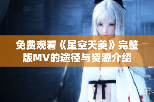 免费观看《星空天美》完整版MV的途径与资源介绍