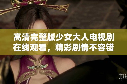 高清完整版少女大人电视剧在线观看，精彩剧情不容错过！