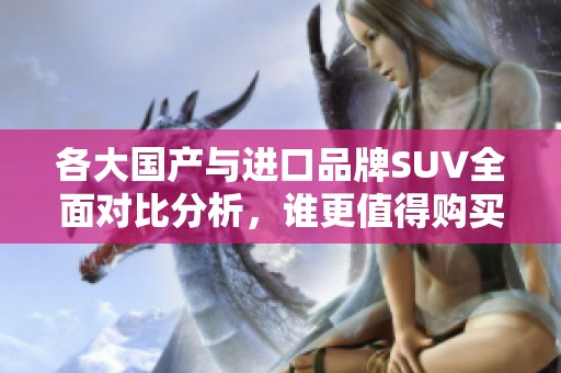 各大国产与进口品牌SUV全面对比分析，谁更值得购买？