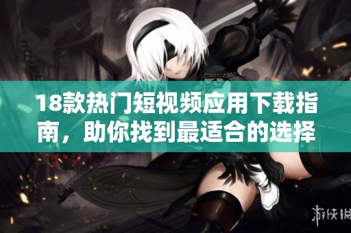 18款热门短视频应用下载指南，助你找到最适合的选择