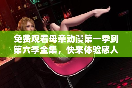 免费观看母亲动漫第一季到第六季全集，快来体验感人故事