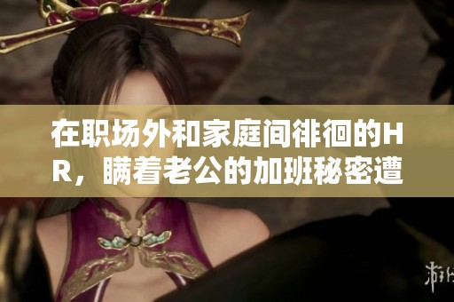 在职场外和家庭间徘徊的HR，瞒着老公的加班秘密遭揭晓
