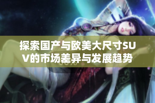 探索国产与欧美大尺寸SUV的市场差异与发展趋势