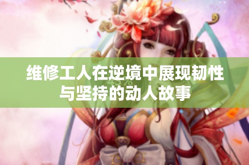 维修工人在逆境中展现韧性与坚持的动人故事