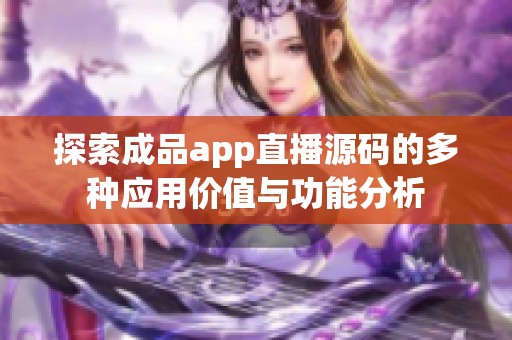 探索成品app直播源码的多种应用价值与功能分析