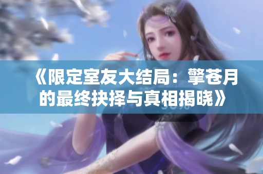 《限定室友大结局：擎苍月的最终抉择与真相揭晓》