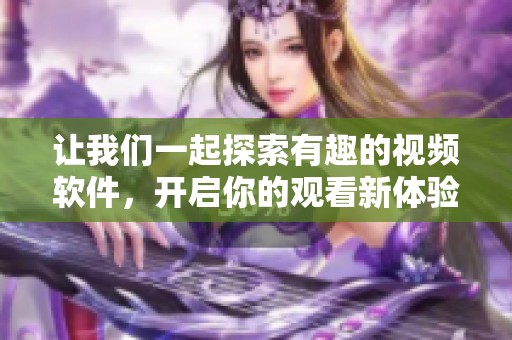 让我们一起探索有趣的视频软件，开启你的观看新体验