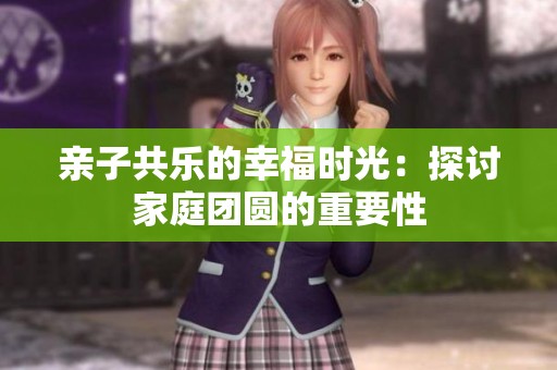 亲子共乐的幸福时光：探讨家庭团圆的重要性