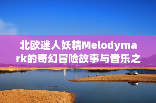 北欧迷人妖精Melodymark的奇幻冒险故事与音乐之旅