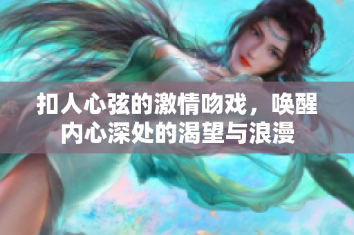 扣人心弦的激情吻戏，唤醒内心深处的渴望与浪漫