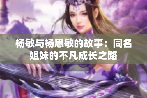 杨敏与杨思敏的故事：同名姐妹的不凡成长之路