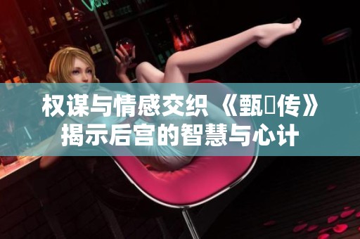 权谋与情感交织 《甄嬛传》揭示后宫的智慧与心计