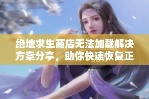 绝地求生商店无法加载解决方案分享，助你快速恢复正常游戏体验