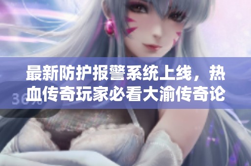 最新防护报警系统上线，热血传奇玩家必看大渝传奇论坛指南