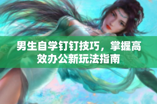 男生自学钉钉技巧，掌握高效办公新玩法指南
