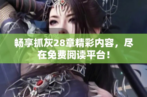畅享抓灰28章精彩内容，尽在免费阅读平台！