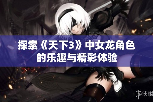 探索《天下3》中女龙角色的乐趣与精彩体验