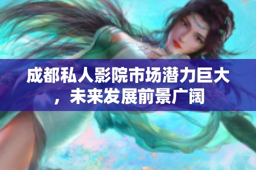 成都私人影院市场潜力巨大，未来发展前景广阔