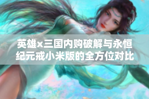 英雄x三国内购破解与永恒纪元戒小米版的全方位对比分析