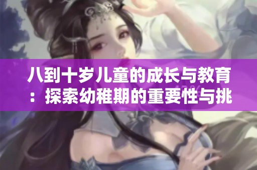 八到十岁儿童的成长与教育：探索幼稚期的重要性与挑战