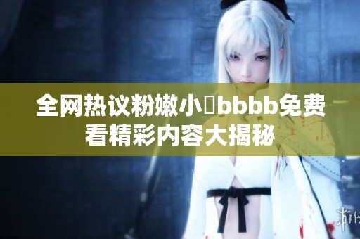 全网热议粉嫩小泬bbbb免费看精彩内容大揭秘