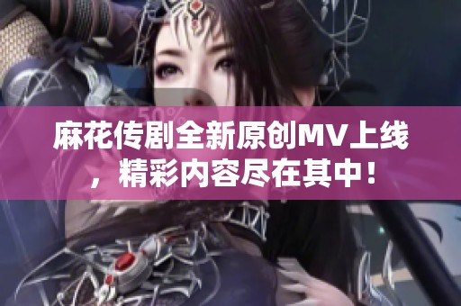 麻花传剧全新原创MV上线，精彩内容尽在其中！