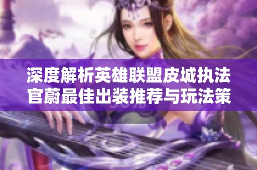深度解析英雄联盟皮城执法官蔚最佳出装推荐与玩法策略