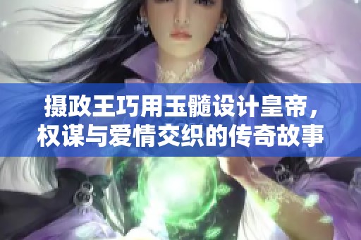 摄政王巧用玉髓设计皇帝，权谋与爱情交织的传奇故事