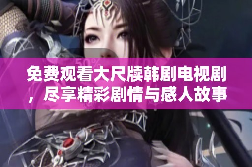 免费观看大尺牍韩剧电视剧，尽享精彩剧情与感人故事