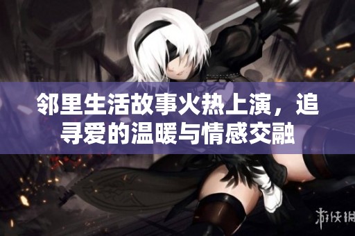 邻里生活故事火热上演，追寻爱的温暖与情感交融