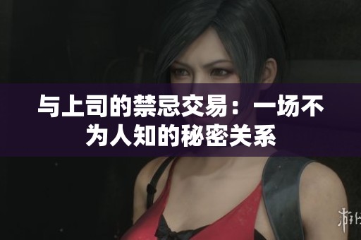 与上司的禁忌交易：一场不为人知的秘密关系