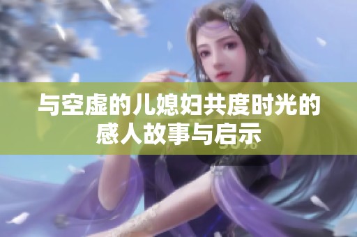与空虚的儿媳妇共度时光的感人故事与启示