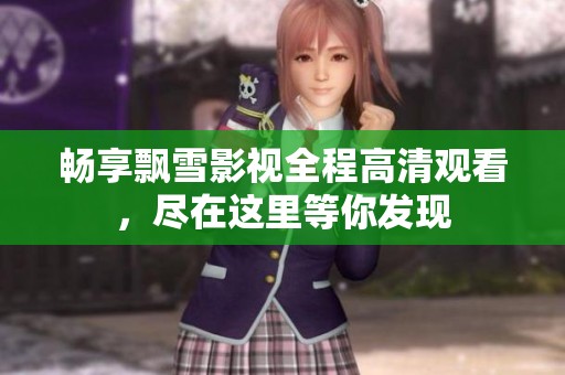 畅享飘雪影视全程高清观看，尽在这里等你发现
