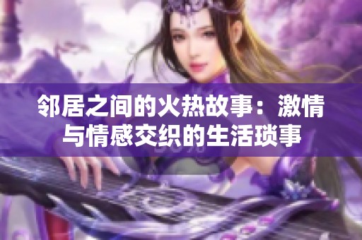 邻居之间的火热故事：激情与情感交织的生活琐事