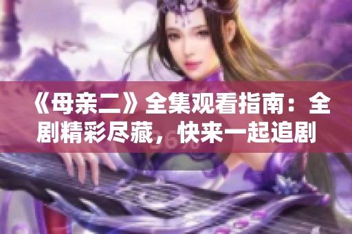 《母亲二》全集观看指南：全剧精彩尽藏，快来一起追剧吧！